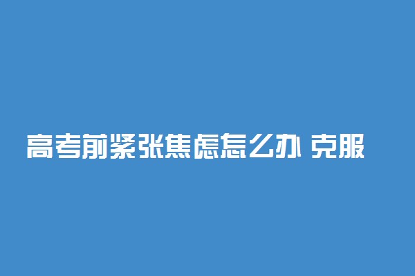 高考前紧张焦虑怎么办 克服考试紧张的方法