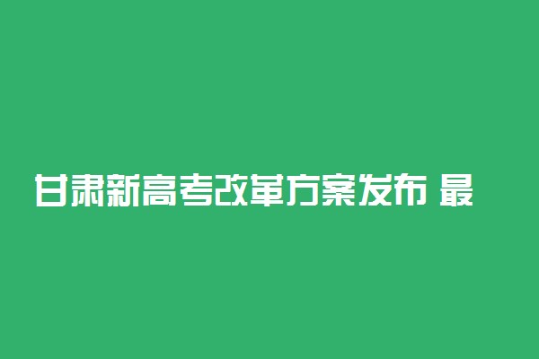 甘肃新高考改革方案发布 最新权威解读