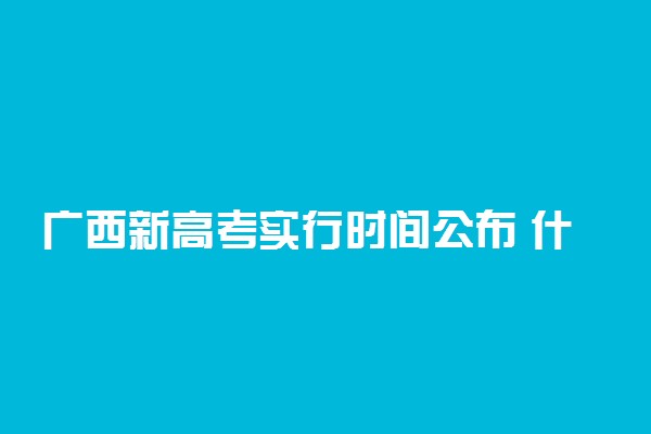 广西新高考实行时间公布 什么时候实施