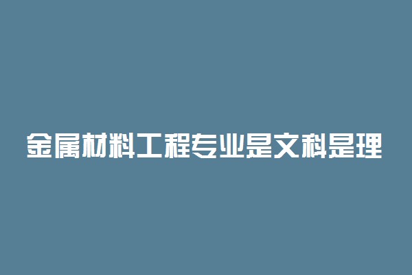 金属材料工程专业是文科是理科