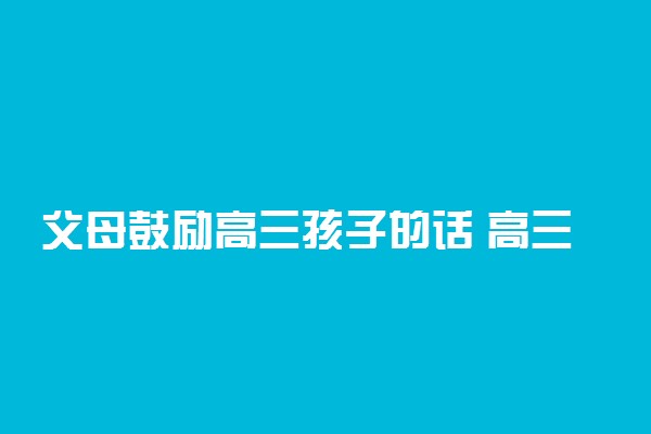 父母鼓励高三孩子的话 高三家长寄语