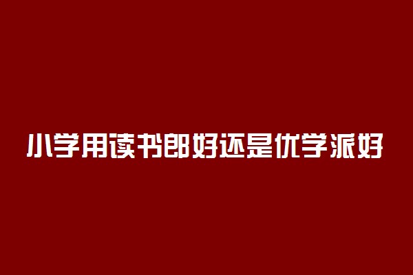 小学用读书郎好还是优学派好 哪个更实用