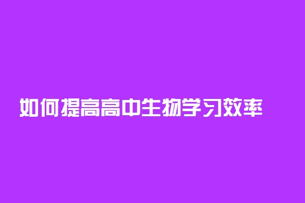 如何提高高中生物学习效率