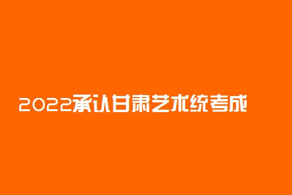 2022承认甘肃艺术统考成绩的学校有哪些