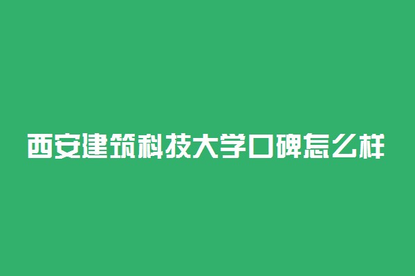 西安建筑科技大学口碑怎么样好就业吗 全国排名第几