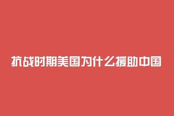 抗战时期美国为什么援助中国 原因有哪些