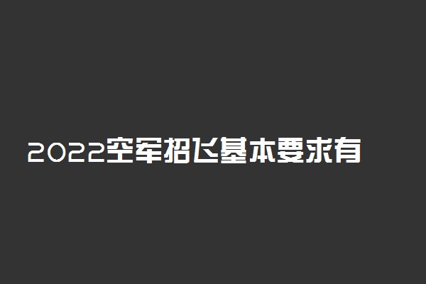 2022空军招飞基本要求有哪些 招飞行员的标准