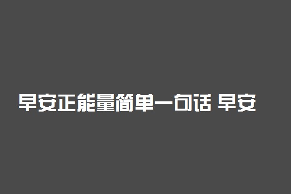 早安正能量简单一句话 早安心语优美句子
