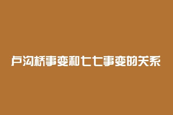 卢沟桥事变和七七事变的关系  是一回事吗