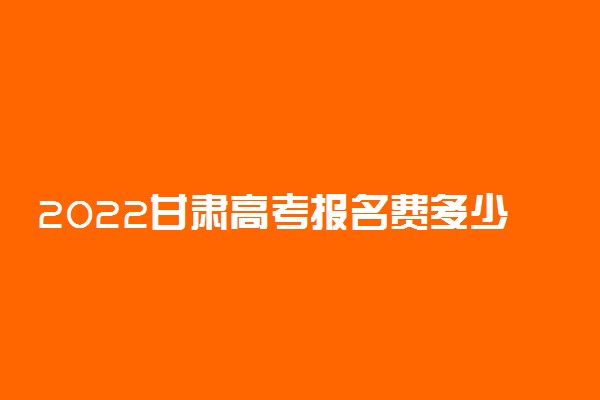 2022甘肃高考报名费多少钱 网上缴费怎么交