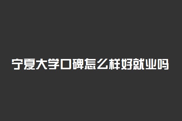 宁夏大学口碑怎么样好就业吗 全国排名第几