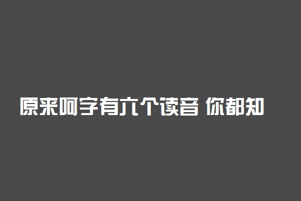 原来呵字有六个读音 你都知道吗