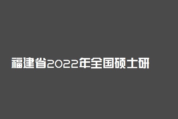 福建省2022年全国硕士研究生招生考试报考点安排