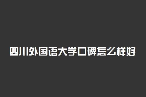 四川外国语大学口碑怎么样好就业吗 全国排名第几