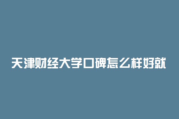 天津财经大学口碑怎么样好就业吗 全国排名第几