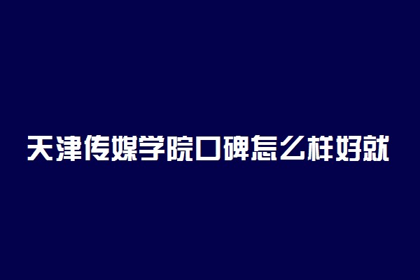 天津传媒学院口碑怎么样好就业吗 全国排名第几