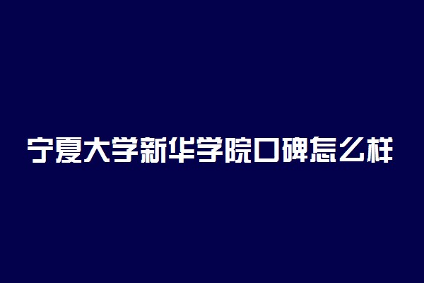 宁夏大学新华学院口碑怎么样好就业吗 全国排名第几