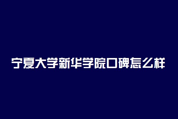 宁夏大学新华学院口碑怎么样好就业吗 全国排名第几