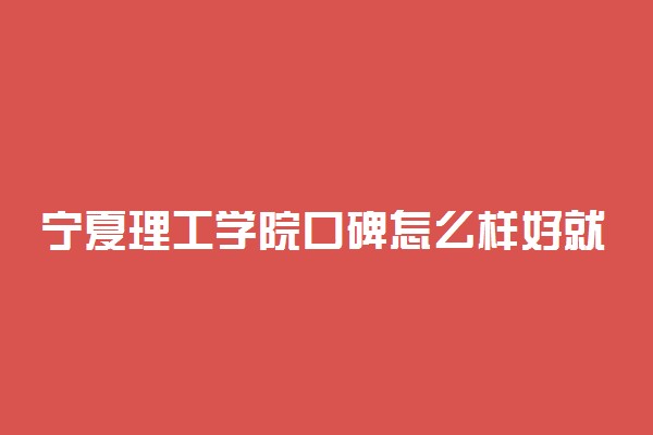 宁夏理工学院口碑怎么样好就业吗 全国排名第几