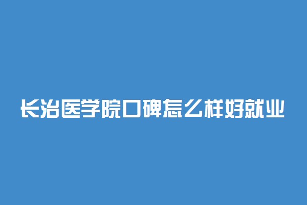 长治医学院口碑怎么样好就业吗 全国排名第几