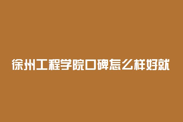 徐州工程学院口碑怎么样好就业吗 全国排名第几