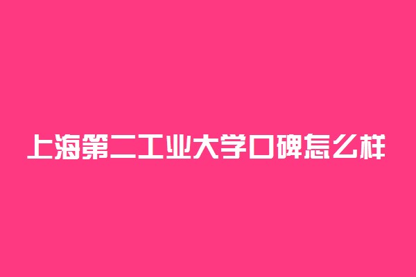 上海第二工业大学口碑怎么样好就业吗 全国排名第几