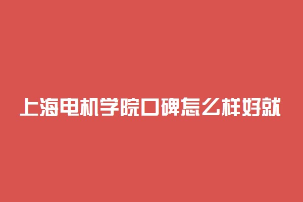 上海电机学院口碑怎么样好就业吗 全国排名第几