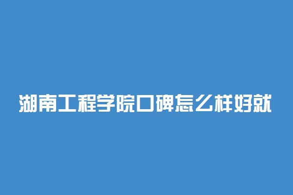 湖南工程学院口碑怎么样好就业吗 全国排名第几