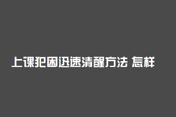 上课犯困迅速清醒方法 怎样克服困意