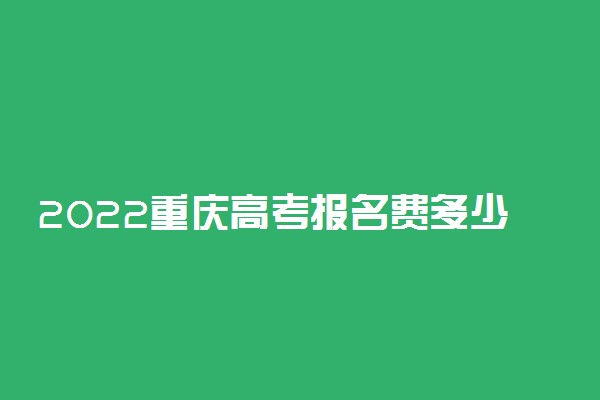 2022重庆高考报名费多少钱 网上缴费怎么交