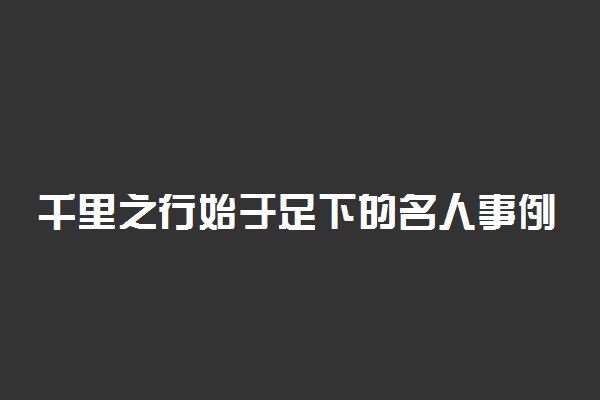 千里之行始于足下的名人事例 经典素材摘抄积累