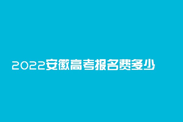 2022安徽高考报名费多少钱 网上缴费怎么交