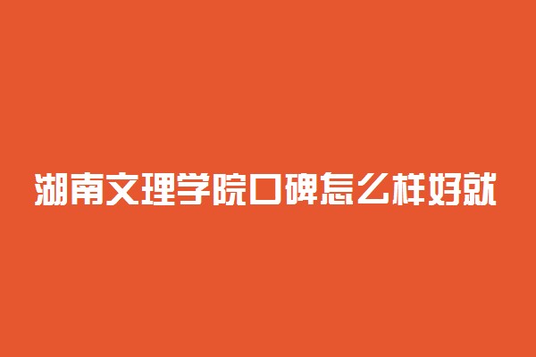 湖南文理学院口碑怎么样好就业吗 全国排名第几