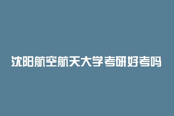 沈阳航空航天大学考研好考吗 难度大吗