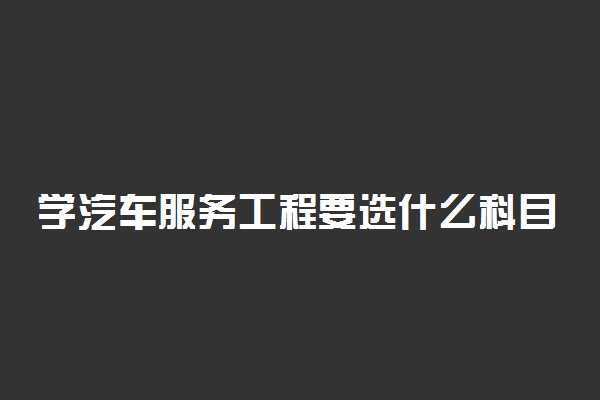 学汽车服务工程要选什么科目3+1+2