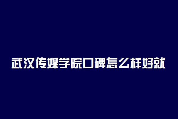 武汉传媒学院口碑怎么样好就业吗 全国排名第几