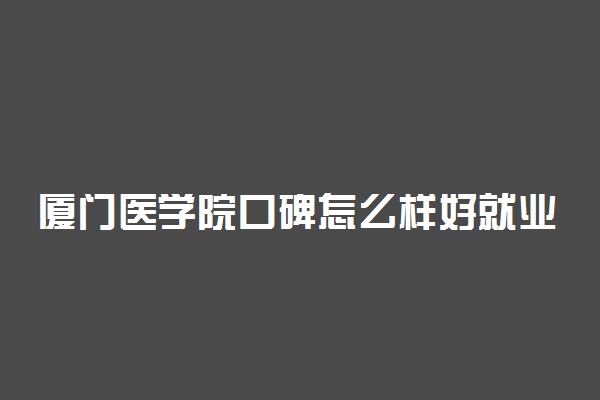 厦门医学院口碑怎么样好就业吗 全国排名第几