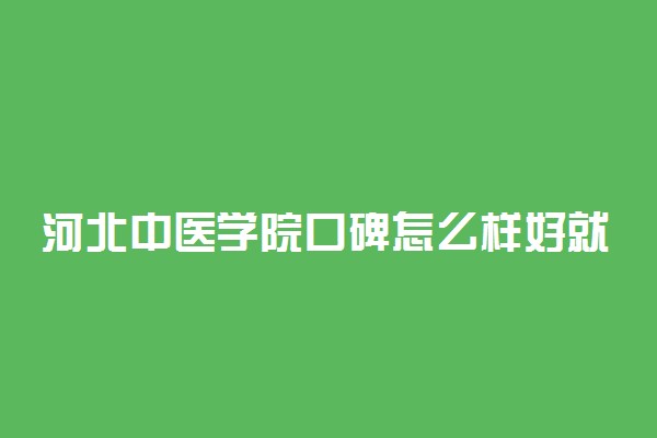 河北中医学院口碑怎么样好就业吗 全国排名第几