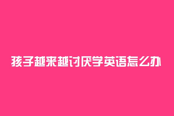 孩子越来越讨厌学英语怎么办 如何解决