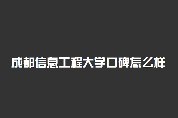 成都信息工程大学口碑怎么样好就业吗 全国排名第几