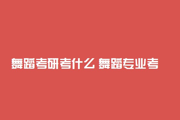 舞蹈考研考什么 舞蹈专业考研难吗