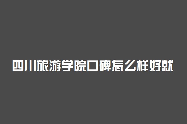 四川旅游学院口碑怎么样好就业吗 全国排名第几