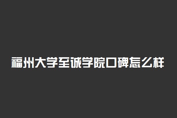 福州大学至诚学院口碑怎么样好就业吗 全国排名第几