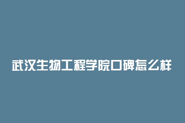 武汉生物工程学院口碑怎么样好就业吗 全国排名第几