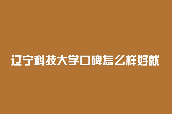 辽宁科技大学口碑怎么样好就业吗 全国排名第几