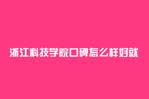 浙江科技学院口碑怎么样好就业吗 全国排名第几