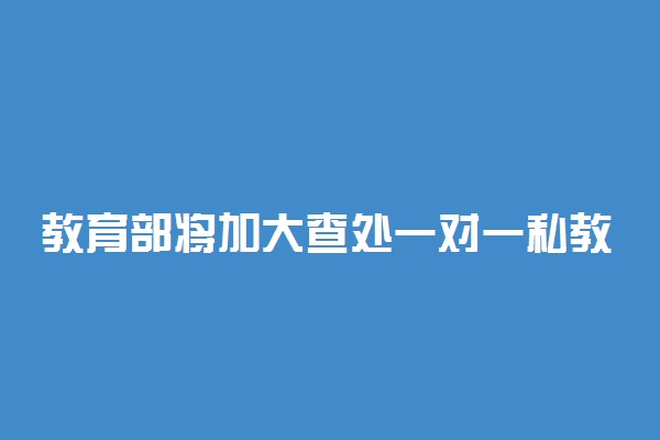 教育部将加大查处一对一私教等行为 详细信息是什么