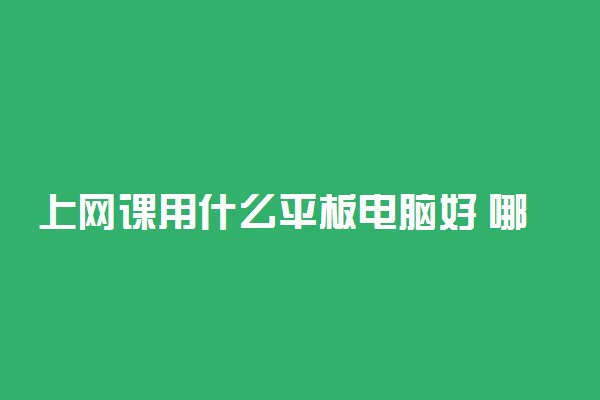 上网课用什么平板电脑好 哪个型号适合