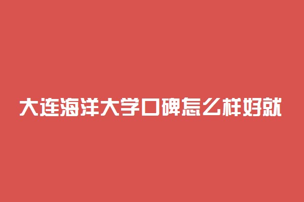 大连海洋大学口碑怎么样好就业吗 全国排名第几