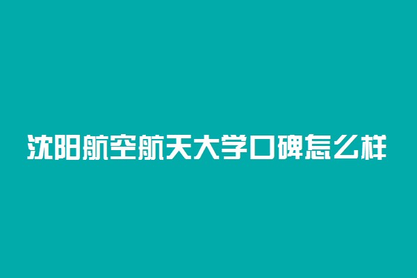 沈阳航空航天大学口碑怎么样好就业吗 全国排名第几